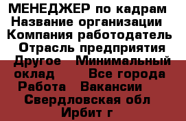 МЕНЕДЖЕР по кадрам › Название организации ­ Компания-работодатель › Отрасль предприятия ­ Другое › Минимальный оклад ­ 1 - Все города Работа » Вакансии   . Свердловская обл.,Ирбит г.